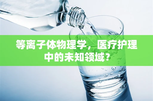 等离子体物理学，医疗护理中的未知领域？