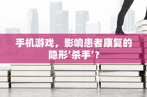 手机游戏，影响患者康复的隐形‘杀手’？