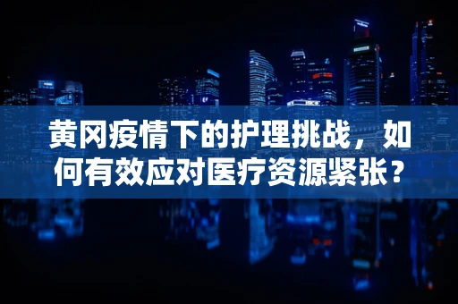 黄冈疫情下的护理挑战，如何有效应对医疗资源紧张？