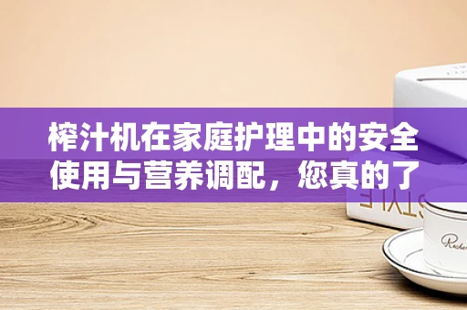 榨汁机在家庭护理中的安全使用与营养调配，您真的了解吗？