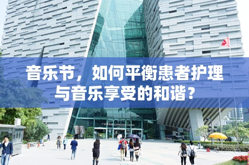音乐节，如何平衡患者护理与音乐享受的和谐？