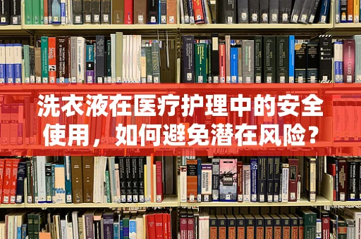 洗衣液在医疗护理中的安全使用，如何避免潜在风险？