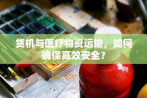 货机与医疗物资运输，如何确保高效安全？