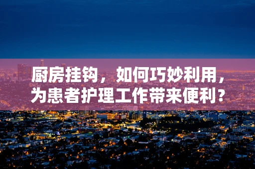 厨房挂钩，如何巧妙利用，为患者护理工作带来便利？