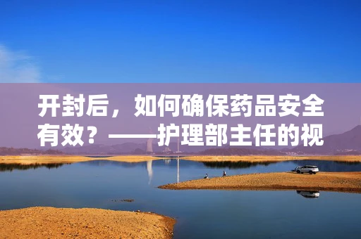 开封后，如何确保药品安全有效？——护理部主任的视角