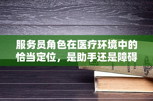 服务员角色在医疗环境中的恰当定位，是助手还是障碍？