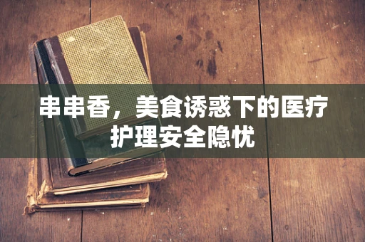 串串香，美食诱惑下的医疗护理安全隐忧