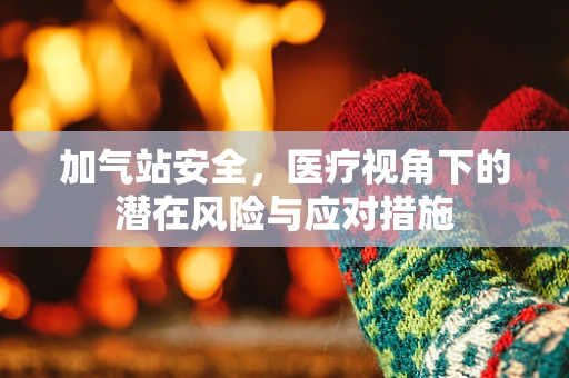 加气站安全，医疗视角下的潜在风险与应对措施