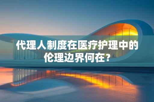 代理人制度在医疗护理中的伦理边界何在？
