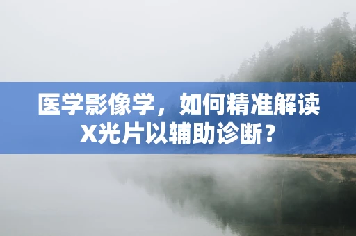 医学影像学，如何精准解读X光片以辅助诊断？
