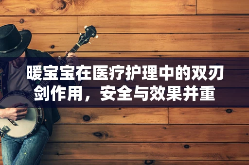 暖宝宝在医疗护理中的双刃剑作用，安全与效果并重