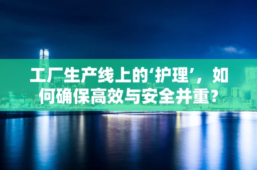 工厂生产线上的‘护理’，如何确保高效与安全并重？