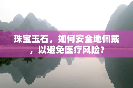 珠宝玉石，如何安全地佩戴，以避免医疗风险？