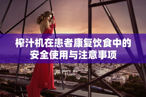 榨汁机在患者康复饮食中的安全使用与注意事项