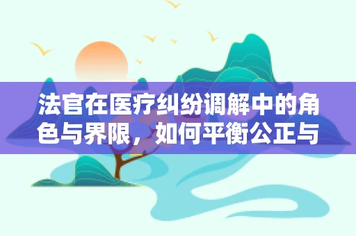 法官在医疗纠纷调解中的角色与界限，如何平衡公正与专业？