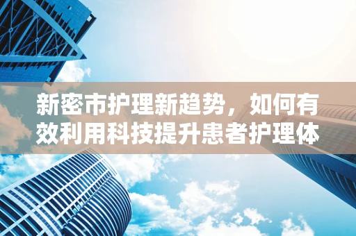 新密市护理新趋势，如何有效利用科技提升患者护理体验？