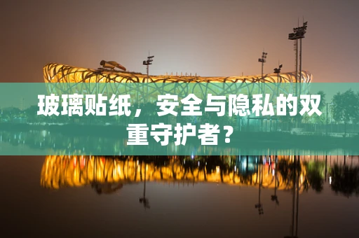 玻璃贴纸，安全与隐私的双重守护者？