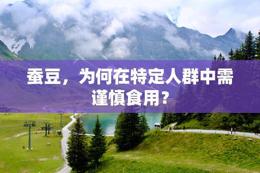 蚕豆，为何在特定人群中需谨慎食用？