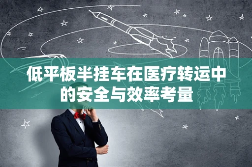 低平板半挂车在医疗转运中的安全与效率考量