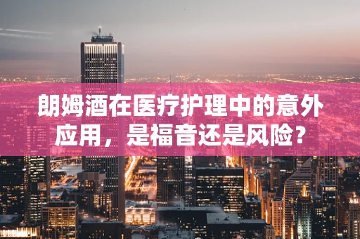 朗姆酒在医疗护理中的意外应用，是福音还是风险？