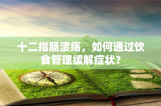 十二指肠溃疡，如何通过饮食管理缓解症状？