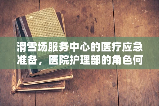 滑雪场服务中心的医疗应急准备，医院护理部的角色何在？