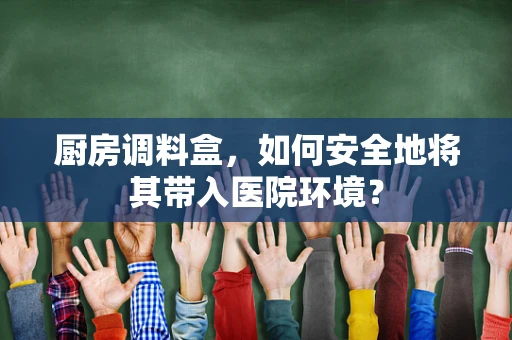 厨房调料盒，如何安全地将其带入医院环境？