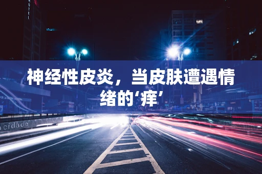神经性皮炎，当皮肤遭遇情绪的‘痒’