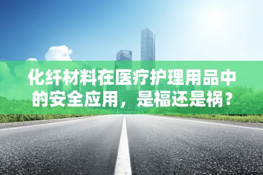 化纤材料在医疗护理用品中的安全应用，是福还是祸？