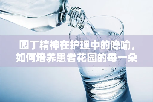园丁精神在护理中的隐喻，如何培养患者花园的每一朵花？