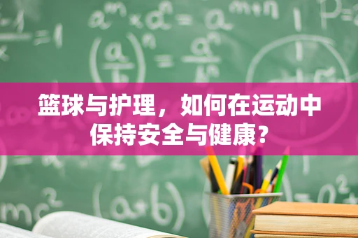 篮球与护理，如何在运动中保持安全与健康？