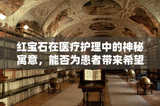 红宝石在医疗护理中的神秘寓意，能否为患者带来希望之光？