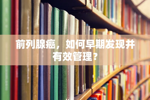 前列腺癌，如何早期发现并有效管理？