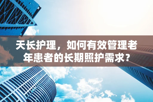 天长护理，如何有效管理老年患者的长期照护需求？