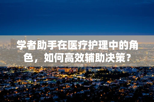 学者助手在医疗护理中的角色，如何高效辅助决策？
