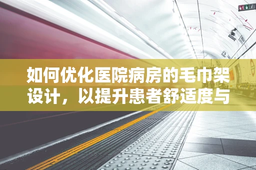 如何优化医院病房的毛巾架设计，以提升患者舒适度与卫生安全？