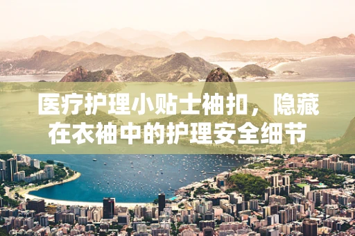医疗护理小贴士袖扣，隐藏在衣袖中的护理安全细节