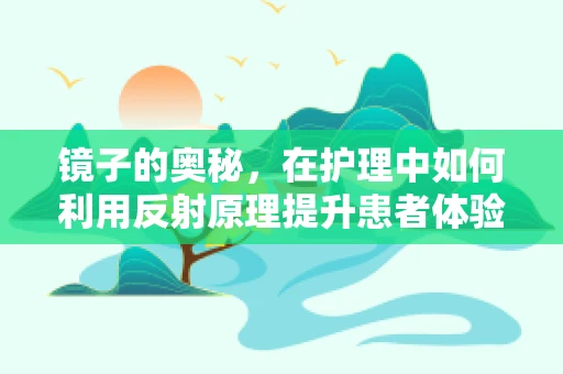 镜子的奥秘，在护理中如何利用反射原理提升患者体验？
