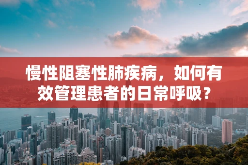 慢性阻塞性肺疾病，如何有效管理患者的日常呼吸？