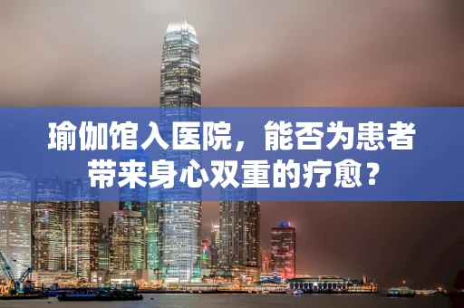 瑜伽馆入医院，能否为患者带来身心双重的疗愈？