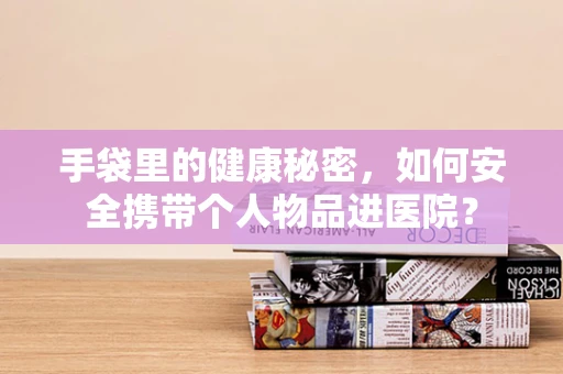 手袋里的健康秘密，如何安全携带个人物品进医院？
