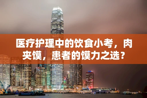 医疗护理中的饮食小考，肉夹馍，患者的馍力之选？