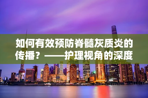 如何有效预防脊髓灰质炎的传播？——护理视角的深度解析