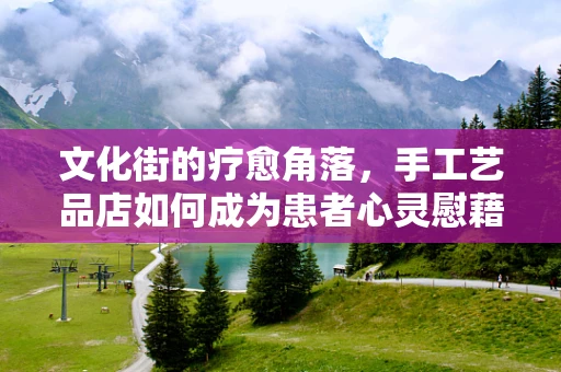 文化街的疗愈角落，手工艺品店如何成为患者心灵慰藉的护理站？