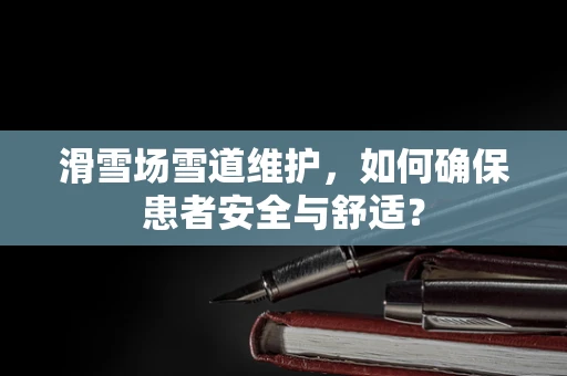 滑雪场雪道维护，如何确保患者安全与舒适？
