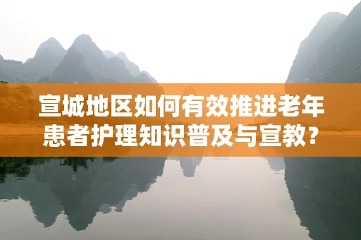 宣城地区如何有效推进老年患者护理知识普及与宣教？