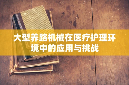 大型养路机械在医疗护理环境中的应用与挑战