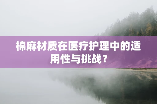 棉麻材质在医疗护理中的适用性与挑战？