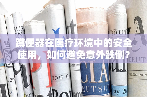 蹲便器在医疗环境中的安全使用，如何避免意外跌倒？