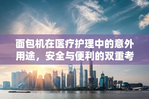 面包机在医疗护理中的意外用途，安全与便利的双重考量